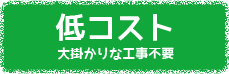 低コスト大掛かりな工事不要